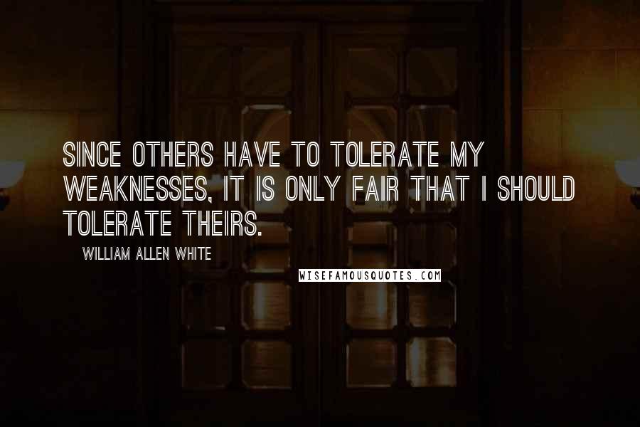 William Allen White Quotes: Since others have to tolerate my weaknesses, it is only fair that I should tolerate theirs.