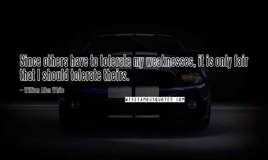 William Allen White Quotes: Since others have to tolerate my weaknesses, it is only fair that I should tolerate theirs.