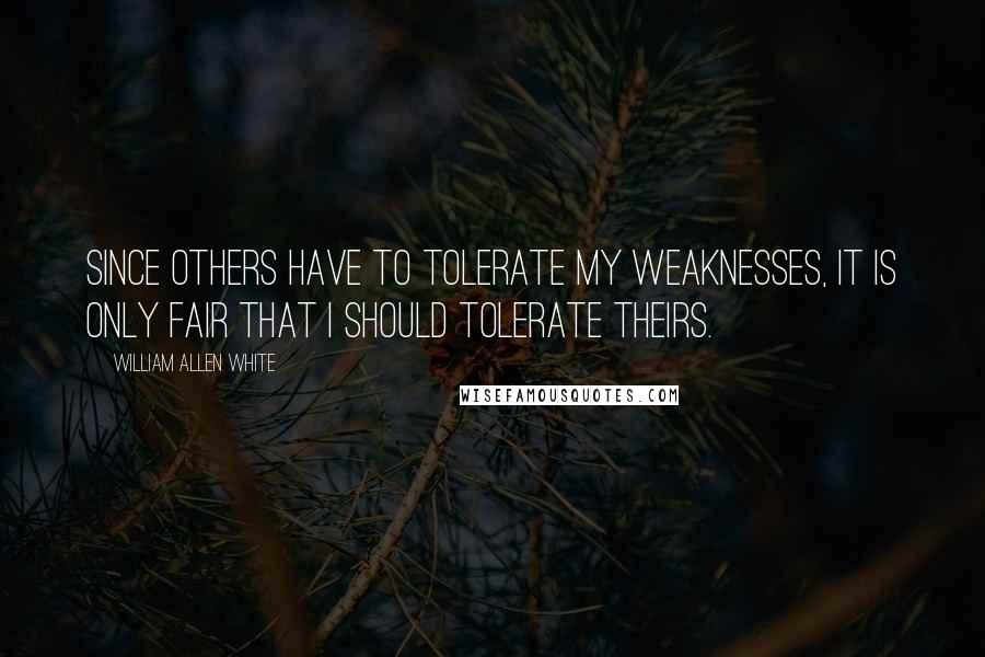 William Allen White Quotes: Since others have to tolerate my weaknesses, it is only fair that I should tolerate theirs.