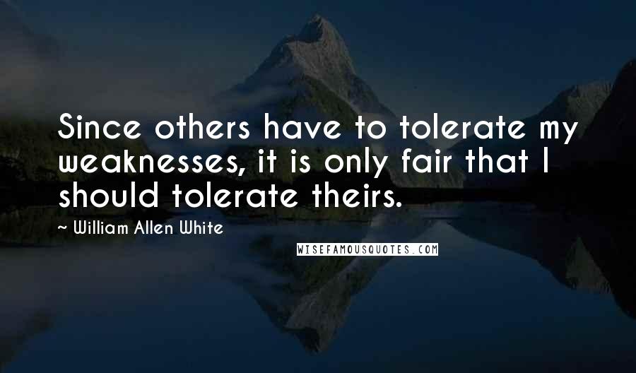 William Allen White Quotes: Since others have to tolerate my weaknesses, it is only fair that I should tolerate theirs.