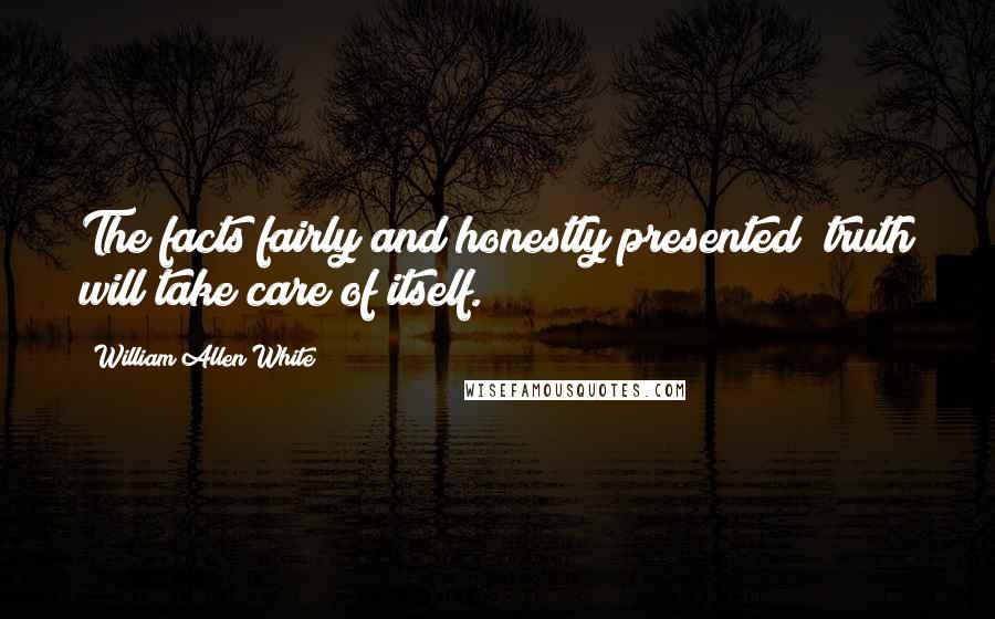 William Allen White Quotes: The facts fairly and honestly presented; truth will take care of itself.