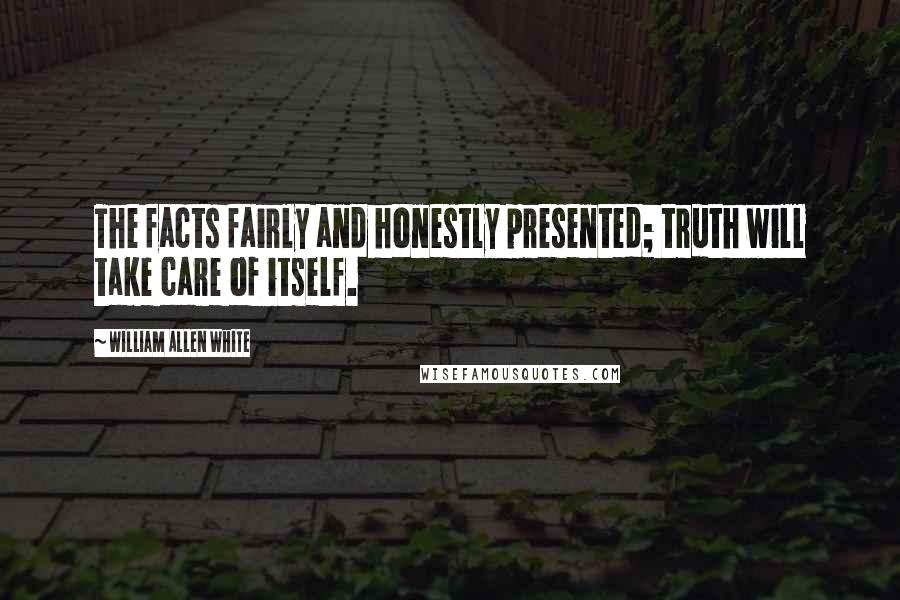 William Allen White Quotes: The facts fairly and honestly presented; truth will take care of itself.