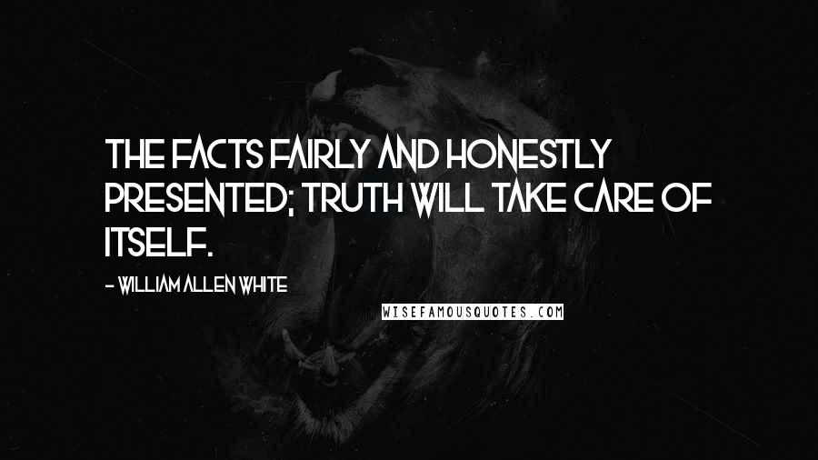 William Allen White Quotes: The facts fairly and honestly presented; truth will take care of itself.