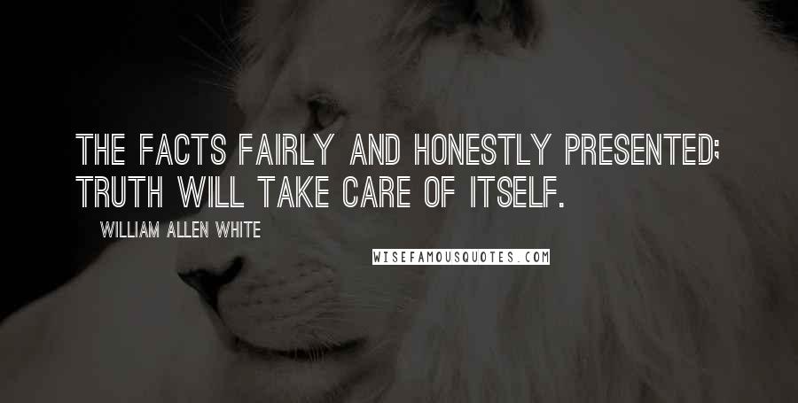 William Allen White Quotes: The facts fairly and honestly presented; truth will take care of itself.