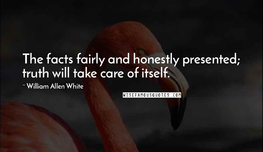 William Allen White Quotes: The facts fairly and honestly presented; truth will take care of itself.