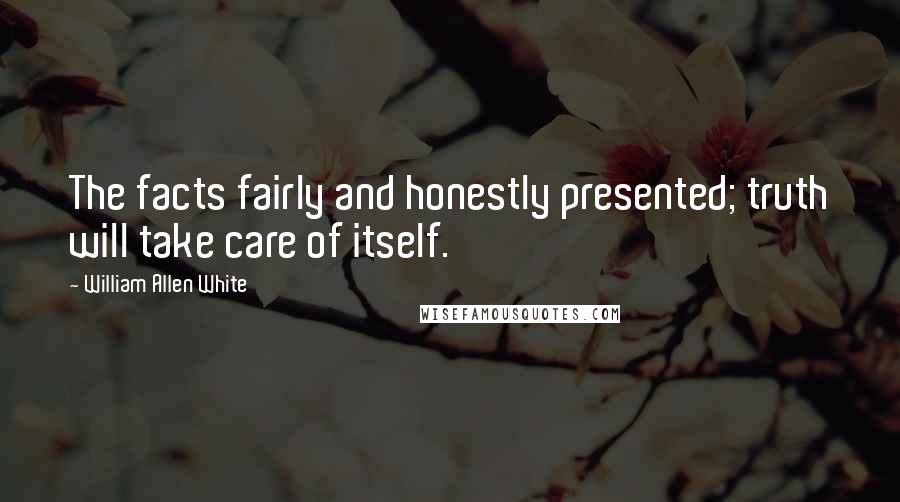 William Allen White Quotes: The facts fairly and honestly presented; truth will take care of itself.