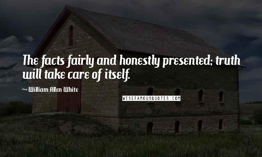 William Allen White Quotes: The facts fairly and honestly presented; truth will take care of itself.