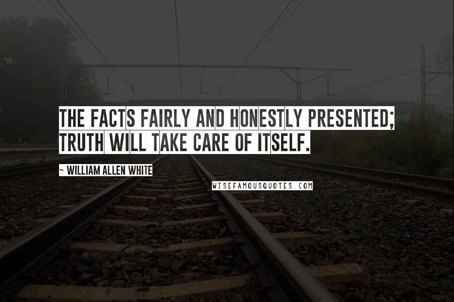 William Allen White Quotes: The facts fairly and honestly presented; truth will take care of itself.