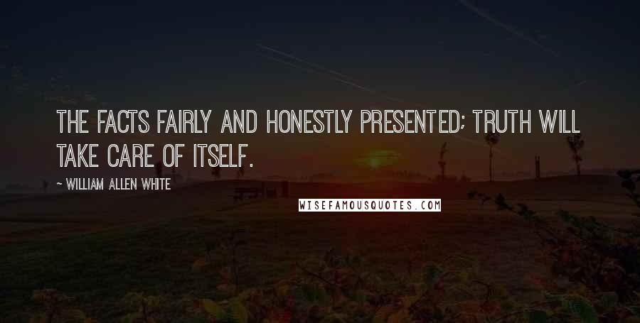 William Allen White Quotes: The facts fairly and honestly presented; truth will take care of itself.