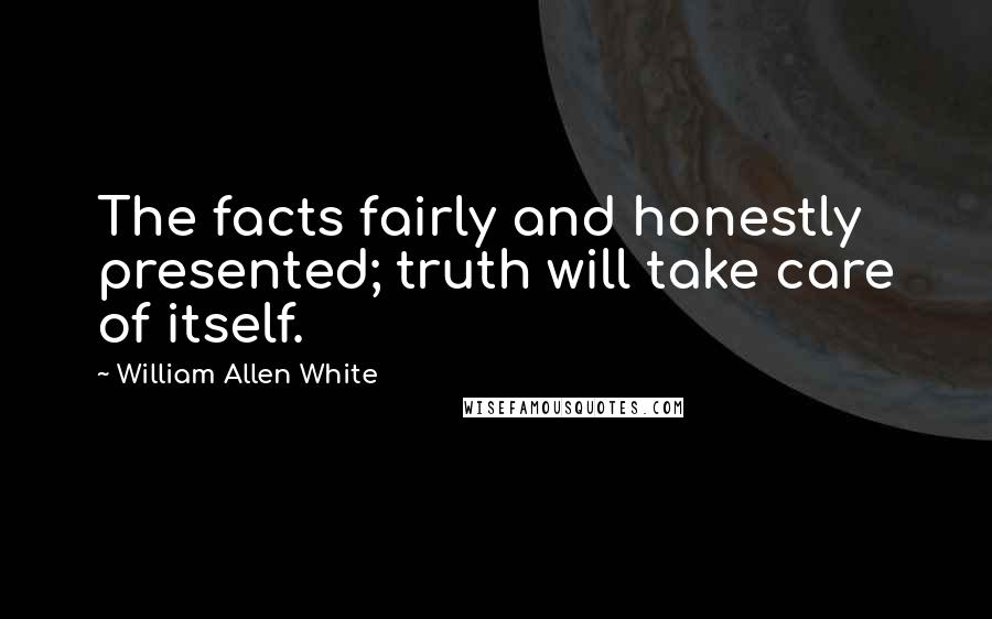 William Allen White Quotes: The facts fairly and honestly presented; truth will take care of itself.