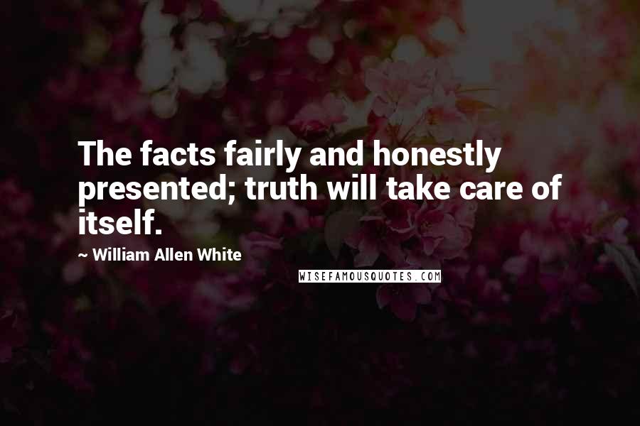 William Allen White Quotes: The facts fairly and honestly presented; truth will take care of itself.