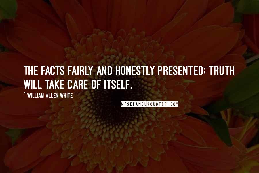 William Allen White Quotes: The facts fairly and honestly presented; truth will take care of itself.