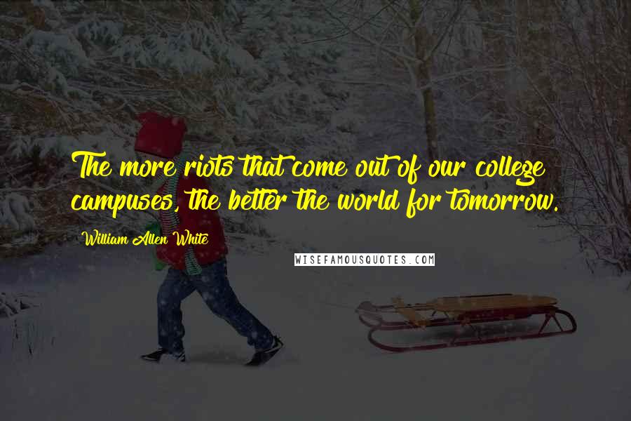 William Allen White Quotes: The more riots that come out of our college campuses, the better the world for tomorrow.