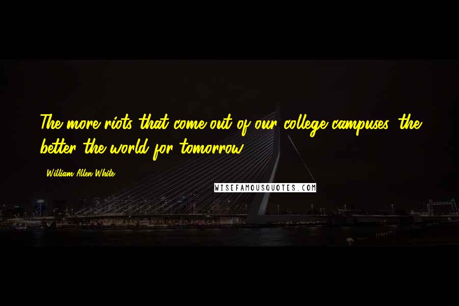 William Allen White Quotes: The more riots that come out of our college campuses, the better the world for tomorrow.