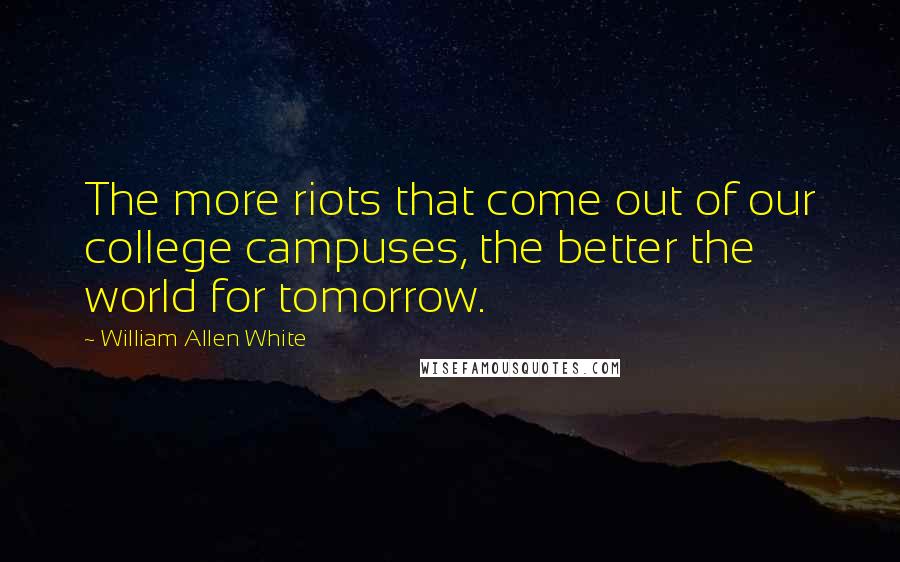 William Allen White Quotes: The more riots that come out of our college campuses, the better the world for tomorrow.