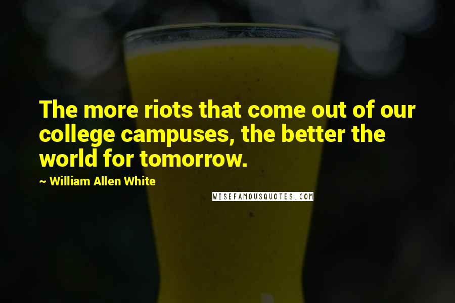 William Allen White Quotes: The more riots that come out of our college campuses, the better the world for tomorrow.