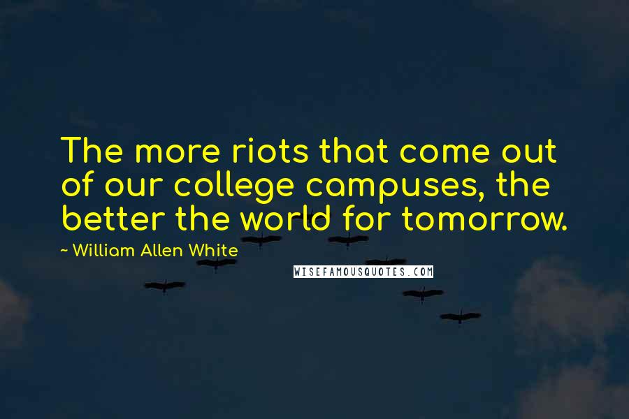 William Allen White Quotes: The more riots that come out of our college campuses, the better the world for tomorrow.