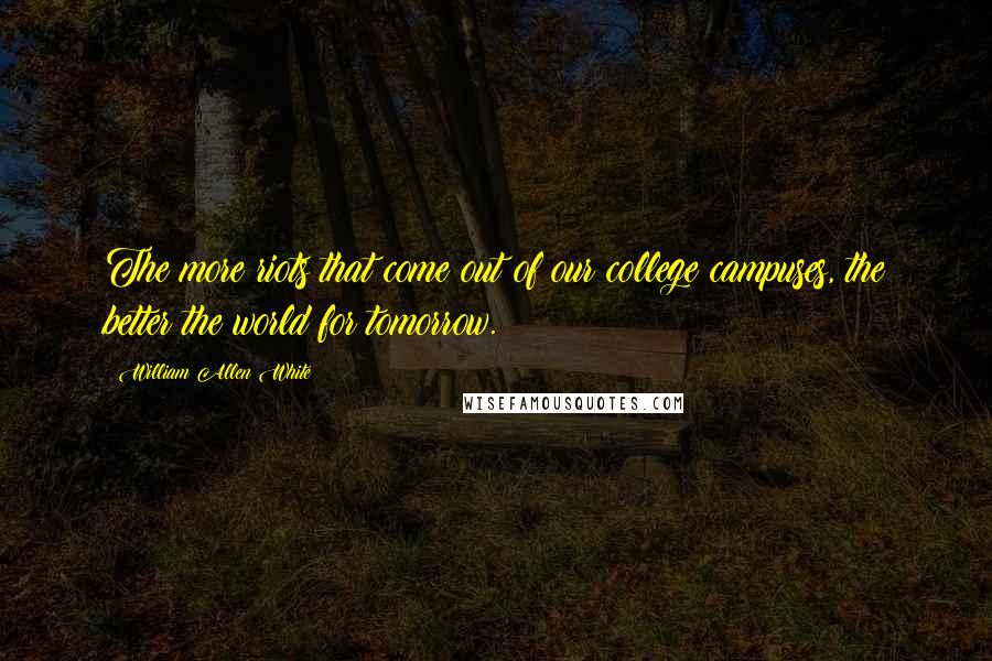 William Allen White Quotes: The more riots that come out of our college campuses, the better the world for tomorrow.
