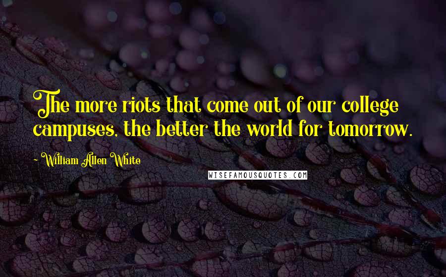 William Allen White Quotes: The more riots that come out of our college campuses, the better the world for tomorrow.