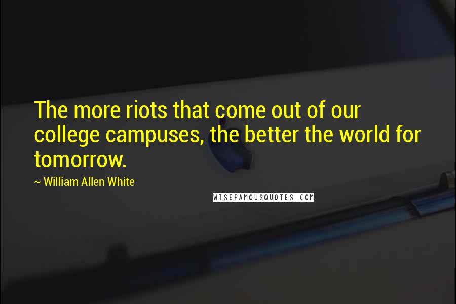 William Allen White Quotes: The more riots that come out of our college campuses, the better the world for tomorrow.