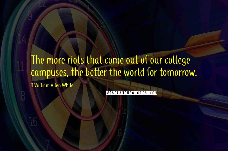 William Allen White Quotes: The more riots that come out of our college campuses, the better the world for tomorrow.
