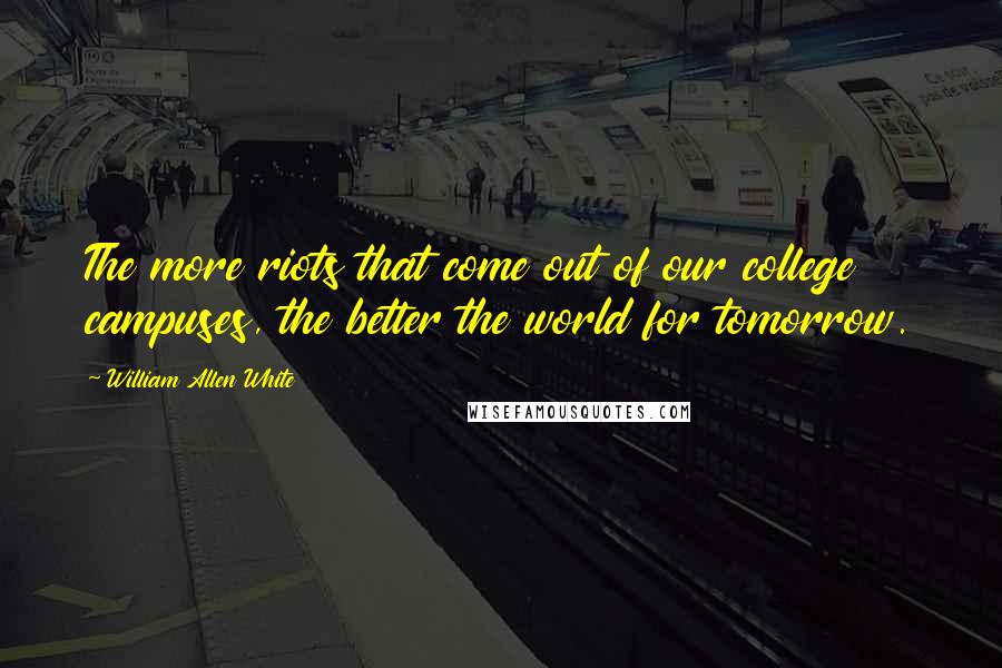 William Allen White Quotes: The more riots that come out of our college campuses, the better the world for tomorrow.