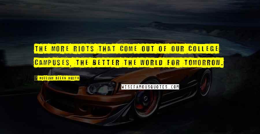 William Allen White Quotes: The more riots that come out of our college campuses, the better the world for tomorrow.