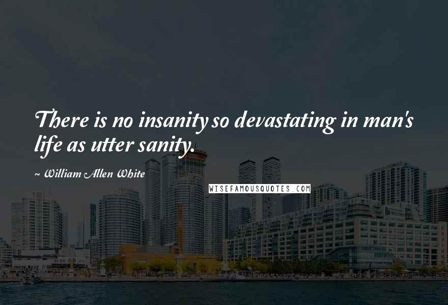 William Allen White Quotes: There is no insanity so devastating in man's life as utter sanity.