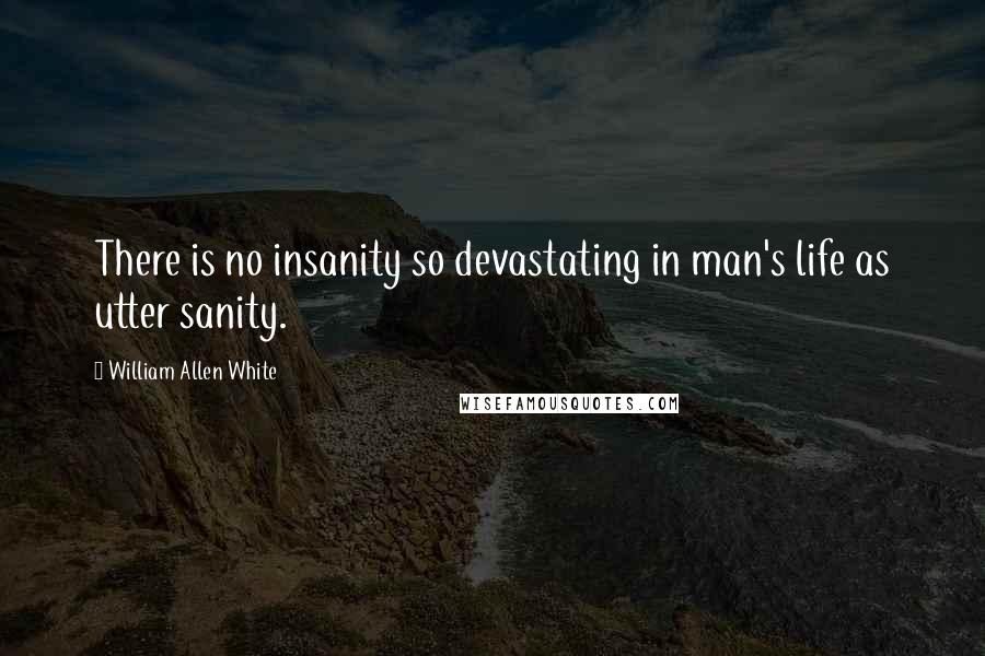 William Allen White Quotes: There is no insanity so devastating in man's life as utter sanity.