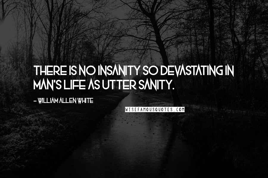 William Allen White Quotes: There is no insanity so devastating in man's life as utter sanity.