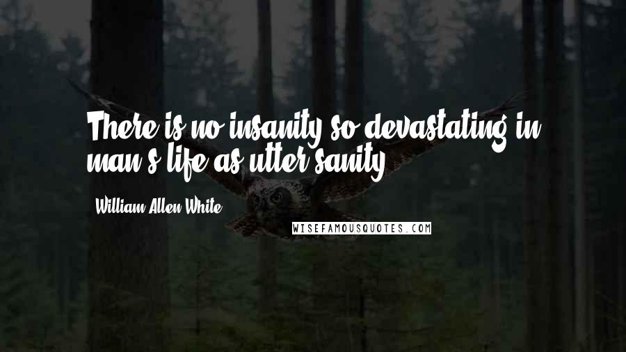 William Allen White Quotes: There is no insanity so devastating in man's life as utter sanity.