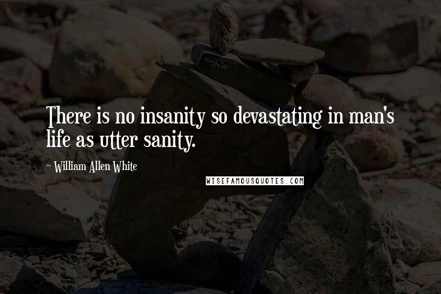 William Allen White Quotes: There is no insanity so devastating in man's life as utter sanity.