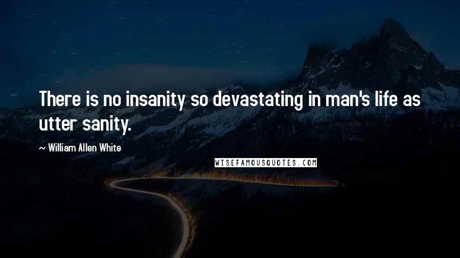 William Allen White Quotes: There is no insanity so devastating in man's life as utter sanity.