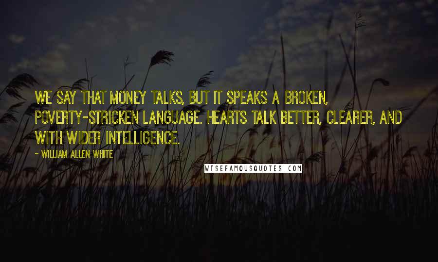 William Allen White Quotes: We say that money talks, but it speaks a broken, poverty-stricken language. Hearts talk better, clearer, and with wider intelligence.