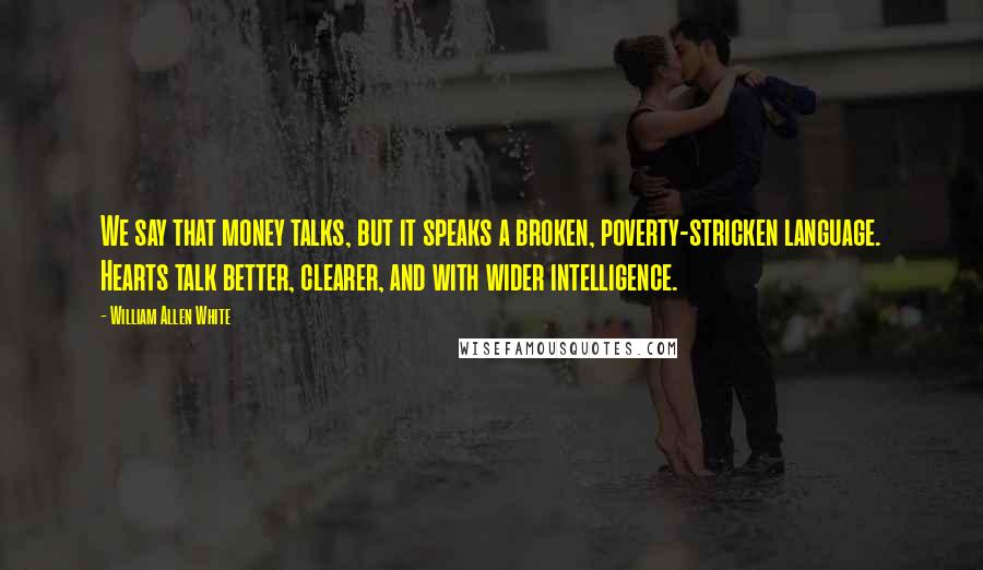 William Allen White Quotes: We say that money talks, but it speaks a broken, poverty-stricken language. Hearts talk better, clearer, and with wider intelligence.