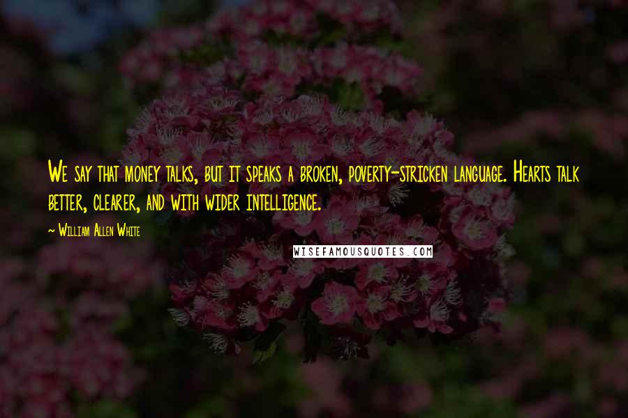 William Allen White Quotes: We say that money talks, but it speaks a broken, poverty-stricken language. Hearts talk better, clearer, and with wider intelligence.