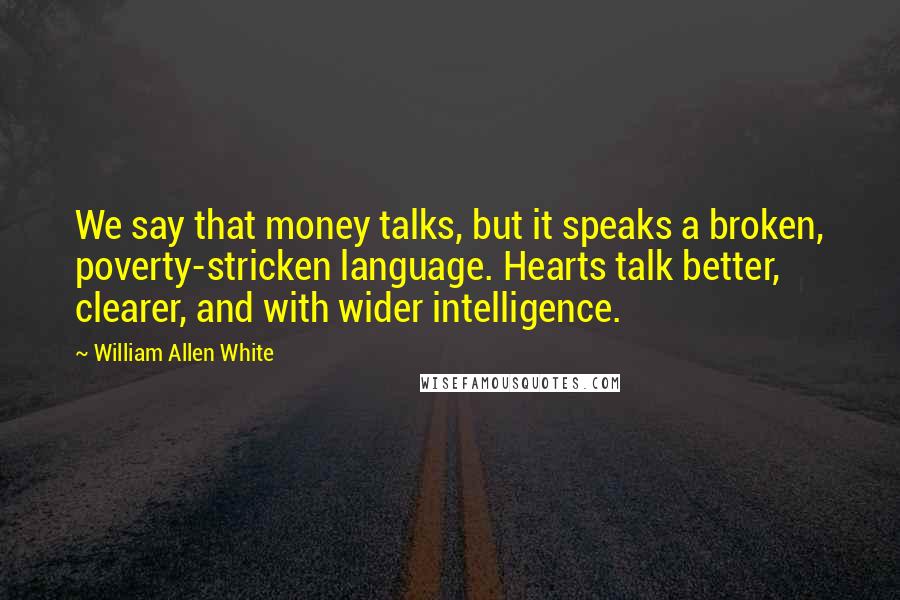 William Allen White Quotes: We say that money talks, but it speaks a broken, poverty-stricken language. Hearts talk better, clearer, and with wider intelligence.