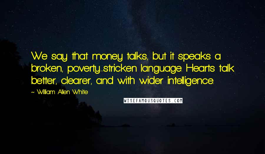 William Allen White Quotes: We say that money talks, but it speaks a broken, poverty-stricken language. Hearts talk better, clearer, and with wider intelligence.