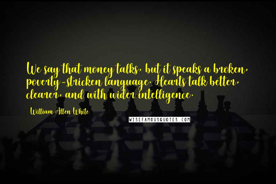 William Allen White Quotes: We say that money talks, but it speaks a broken, poverty-stricken language. Hearts talk better, clearer, and with wider intelligence.