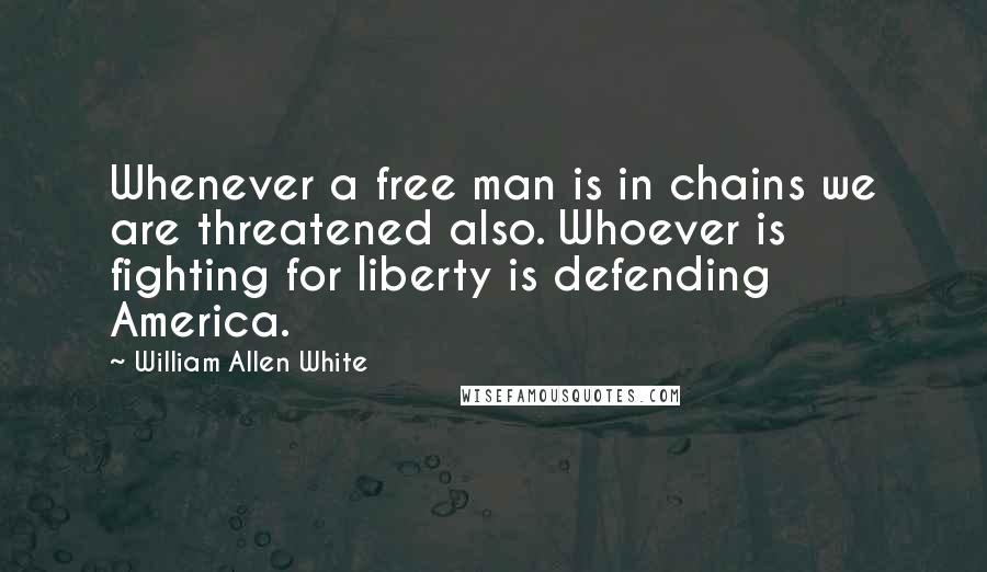 William Allen White Quotes: Whenever a free man is in chains we are threatened also. Whoever is fighting for liberty is defending America.