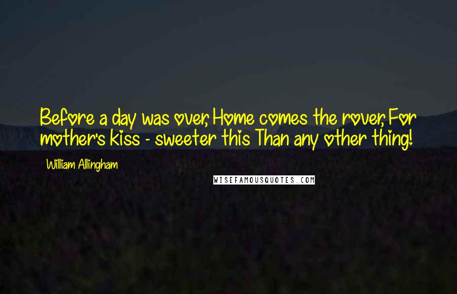 William Allingham Quotes: Before a day was over, Home comes the rover, For mother's kiss - sweeter this Than any other thing!