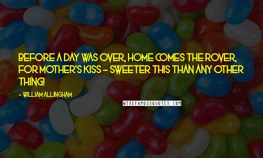 William Allingham Quotes: Before a day was over, Home comes the rover, For mother's kiss - sweeter this Than any other thing!