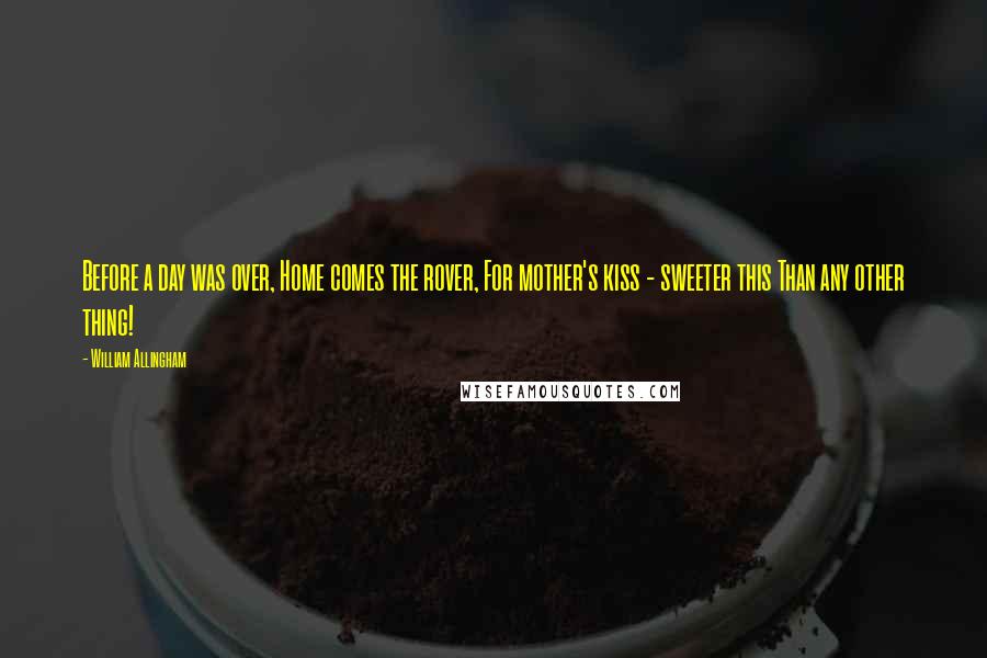 William Allingham Quotes: Before a day was over, Home comes the rover, For mother's kiss - sweeter this Than any other thing!