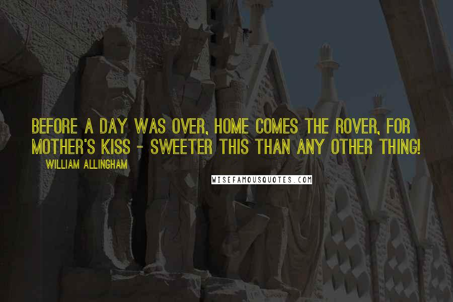 William Allingham Quotes: Before a day was over, Home comes the rover, For mother's kiss - sweeter this Than any other thing!