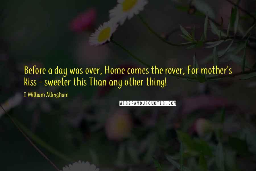 William Allingham Quotes: Before a day was over, Home comes the rover, For mother's kiss - sweeter this Than any other thing!