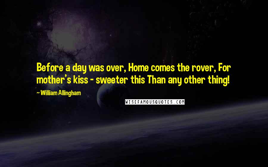 William Allingham Quotes: Before a day was over, Home comes the rover, For mother's kiss - sweeter this Than any other thing!