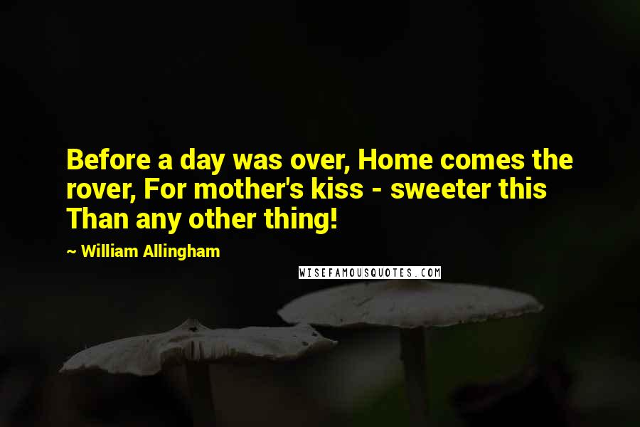 William Allingham Quotes: Before a day was over, Home comes the rover, For mother's kiss - sweeter this Than any other thing!