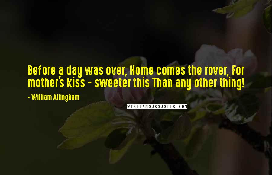 William Allingham Quotes: Before a day was over, Home comes the rover, For mother's kiss - sweeter this Than any other thing!