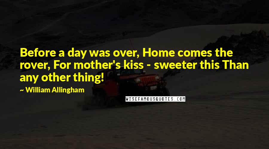 William Allingham Quotes: Before a day was over, Home comes the rover, For mother's kiss - sweeter this Than any other thing!