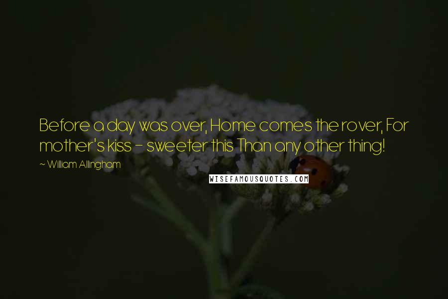 William Allingham Quotes: Before a day was over, Home comes the rover, For mother's kiss - sweeter this Than any other thing!